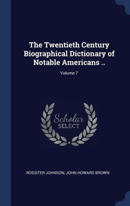 The Twentieth Century Biographical Dictionary Of Notable Americans ..; Volume 7 The Twentieth Century Biographical Dictionary Of Notable Americans ..; Volume 7