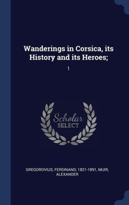 Wanderings In Corsica, Its History And Its Heroes;: 1 Wanderings In Corsica, Its History And Its Heroes;: 1