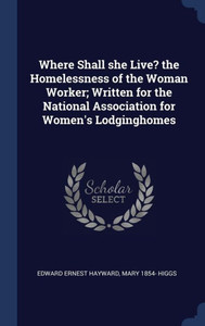 Where Shall She Live? The Homelessness Of The Woman Worker; Written For The National Association For Women's Lodginghomes