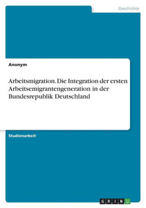 Arbeitsmigration. Die Integration Der Ersten Arbeitsemigrantengeneration In Der Bundesrepublik Deutschland (German Edition) Arbeitsmigration. Die Integration Der Ersten Arbeitsemigrantengeneration In Der Bundesrepublik Deutschland (German Edition)