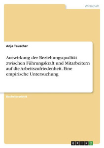 Auswirkung Der Beziehungsqualität Zwischen Führungskraft Und Mitarbeitern Auf Die Arbeitszufriedenheit. Eine Empirische Untersuchung (German Edition)