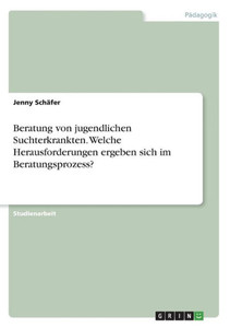 Beratung Von Jugendlichen Suchterkrankten. Welche Herausforderungen Ergeben Sich Im Beratungsprozess? (German Edition)