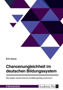 Chancenungleichheit Im Deutschen Bildungssystem. Wie Hängen Soziale Herkunft Und Bildungserfolg Zusammen? (German Edition)