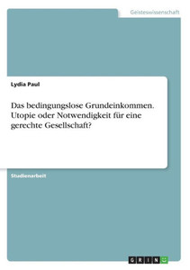 Das Bedingungslose Grundeinkommen. Utopie Oder Notwendigkeit Für Eine Gerechte Gesellschaft? (German Edition)