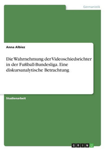 Die Wahrnehmung Der Videoschiedsrichter In Der Fußball-Bundesliga. Eine Diskursanalytische Betrachtung (German Edition) Die Wahrnehmung Der Videoschiedsrichter In Der Fußball-Bundesliga. Eine Diskursanalytische Betrachtung (German Edition)