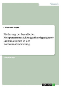Förderung Der Beruflichen Kompetenzentwicklung Anhand Geeigneter Lernsituationen In Der Kommunalverwaltung (German Edition) Förderung Der Beruflichen Kompetenzentwicklung Anhand Geeigneter Lernsituationen In Der Kommunalverwaltung (German Edition)