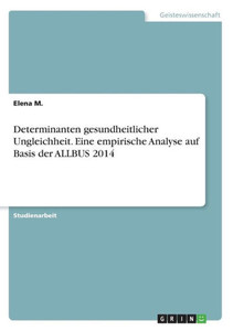 Determinanten Gesundheitlicher Ungleichheit. Eine Empirische Analyse Auf Basis Der Allbus 2014 (German Edition)