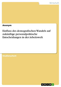 Einfluss Des Demografischen Wandels Auf Zukünftige Personalpolitische Entscheidungen In Der Arbeitswelt (German Edition)