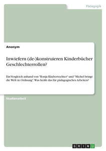 Inwiefern (De-)Konstruieren Kinderbücher Geschlechterrollen?: Ein Vergleich Anhand Von Ronja Räubertochter Und Michel Bringt Die Welt In Ordnung. Was ... Für Pädagogisches Arbeiten? (German Edition) Inwiefern (De-)Konstruieren Kinderbücher Geschlechterrollen?: Ein Vergleich Anhand Von Ronja Räubertochter Und Michel Bringt Die Welt In Ordnung. Was ... Für Pädagogisches Arbeiten? (German Edition)