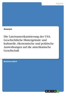 Die Lateinamerikanisierung Der Usa. Geschichtliche Hintergründe Und Kulturelle, Ökonomische Und Politische Auswirkungen Auf Die Amerikanische Gesellschaft (German Edition)