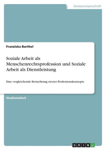 Soziale Arbeit Als Menschenrechtsprofession Und Soziale Arbeit Als Dienstleistung: Eine Vergleichende Betrachtung Zweier Professionskonzepte (German Edition) Soziale Arbeit Als Menschenrechtsprofession Und Soziale Arbeit Als Dienstleistung: Eine Vergleichende Betrachtung Zweier Professionskonzepte (German Edition)