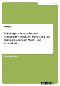 Trainingsplan Zum Aufbau Von Muskelmasse. Diagnose, Zielsetzung Und Trainingsplanung Im Makro- Und Mesozyklus (German Edition) Trainingsplan Zum Aufbau Von Muskelmasse. Diagnose, Zielsetzung Und Trainingsplanung Im Makro- Und Mesozyklus (German Edition)