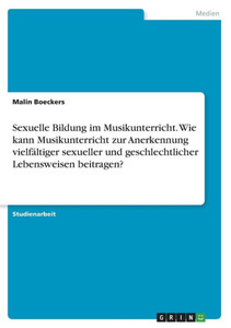 Sexuelle Bildung Im Musikunterricht. Wie Kann Musikunterricht Zur Anerkennung Vielfältiger Sexueller Und Geschlechtlicher Lebensweisen Beitragen? (German Edition) Sexuelle Bildung Im Musikunterricht. Wie Kann Musikunterricht Zur Anerkennung Vielfältiger Sexueller Und Geschlechtlicher Lebensweisen Beitragen? (German Edition)