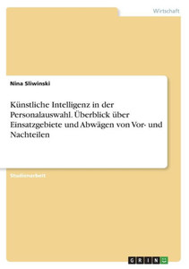 Künstliche Intelligenz In Der Personalauswahl. Überblick Über Einsatzgebiete Und Abwägen Von Vor- Und Nachteilen (German Edition)
