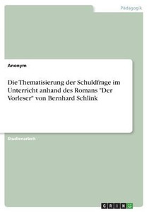 Die Thematisierung Der Schuldfrage Im Unterricht Anhand Des Romans Der Vorleser Von Bernhard Schlink (German Edition) Die Thematisierung Der Schuldfrage Im Unterricht Anhand Des Romans Der Vorleser Von Bernhard Schlink (German Edition)
