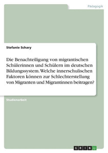 Die Benachteiligung Von Migrantischen Schülerinnen Und Schülern Im Deutschen Bildungssystem. Welche Innerschulischen Faktoren Können Zur ... Und Migrantinnen Beitragen? (German Edition) Die Benachteiligung Von Migrantischen Schülerinnen Und Schülern Im Deutschen Bildungssystem. Welche Innerschulischen Faktoren Können Zur ... Und Migrantinnen Beitragen? (German Edition)