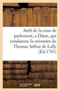 Arrêt De La Cour De Parlement, A Dijon, Qui Condamne La Mémoire De Thomas Arthur De Lally (French Edition) Arrêt De La Cour De Parlement, A Dijon, Qui Condamne La Mémoire De Thomas Arthur De Lally (French Edition)