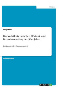 Das Verhältnis Zwischen Hörfunk Und Fernsehen Anfang Der 50Er Jahre: Konkurrenz Oder Zusammenarbeit? (German Edition)