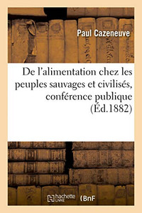 De L'Alimentation Chez Les Peuples Sauvages Et Civilisés, Conférence Publique: Faculté Des Sciences, 26 Février 1882 (French Edition)