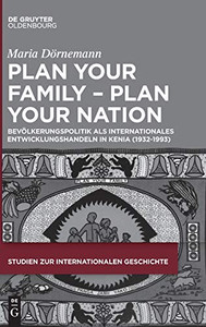 Plan Your Family - Plan Your Nation: Bevölkerungspolitik Als Internationales Entwicklungshandeln in Kenia; 1930er Bis 1980er Jahre (Studien Zur Internationalen Geschichte) (German Edition)