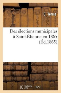 Des Élections Municipales À Saint-Étienne En 1865 (French Edition) Des Élections Municipales À Saint-Étienne En 1865 (French Edition)