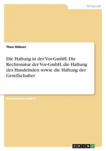 Die Haftung In Der Vor-Gmbh. Die Rechtsnatur Der Vor-Gmbh, Die Haftung Deshandelnden Sowie Die Haftung Der Gesellschafter (German Edition)