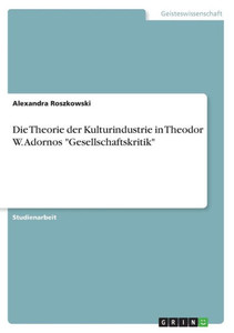 Die Theorie Der Kulturindustrie In Theodor W. Adornos Gesellschaftskritik (German Edition) Die Theorie Der Kulturindustrie In Theodor W. Adornos Gesellschaftskritik (German Edition)