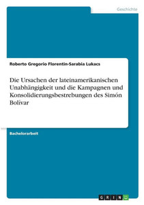 Die Ursachen Der Lateinamerikanischen Unabhängigkeit Und Die Kampagnen Und Konsolidierungsbestrebungen Des Simón Bolívar (German Edition)