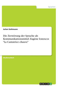 Die Zerstörung Der Sprache Als Kommunikationsmittel. Eugène Ionescos La Cantatrice Chauve (German Edition)