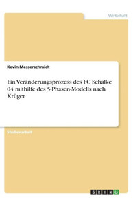 Ein Veränderungsprozess Des Fc Schalke 04 Mithilfe Des 5-Phasen-Modells Nach Krüger (German Edition) Ein Veränderungsprozess Des Fc Schalke 04 Mithilfe Des 5-Phasen-Modells Nach Krüger (German Edition)