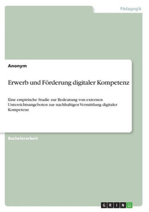 Erwerb Und Förderung Digitaler Kompetenz: Eine Empirische Studie Zur Bedeutung Von Externen Unterrichtsangeboten Zur Nachhaltigen Vermittlung Digitaler Kompetenz (German Edition) Erwerb Und Förderung Digitaler Kompetenz: Eine Empirische Studie Zur Bedeutung Von Externen Unterrichtsangeboten Zur Nachhaltigen Vermittlung Digitaler Kompetenz (German Edition)
