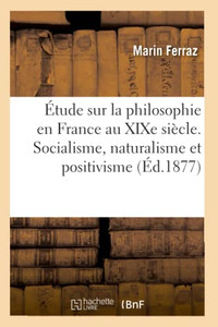Étude Sur La Philosophie En France Au Xixe Siècle. Le Socialisme, Le Naturalisme Et Le Positivisme (French Edition) Étude Sur La Philosophie En France Au Xixe Siècle. Le Socialisme, Le Naturalisme Et Le Positivisme (French Edition)