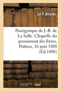Panégyrique Du Bienheureux J.-B. De La Salle: Chapelle Du Pensionnat Des Frères, Poitiers, 16 Juin 1888 (French Edition) Panégyrique Du Bienheureux J.-B. De La Salle: Chapelle Du Pensionnat Des Frères, Poitiers, 16 Juin 1888 (French Edition)