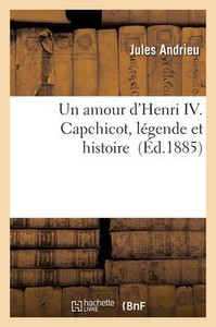 Un Amour D'Henri Iv. Capchicot, Légende Et Histoire (French Edition)
