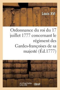 Ordonnance Du Roi Du 17 Juillet 1777, Concernant Le Régiment Des Gardes-Françoises De Sa Majesté (French Edition)