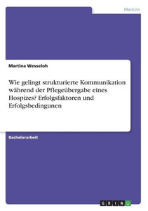 Wie Gelingt Strukturierte Kommunikation Während Der Pflegeübergabe Eines Hospizes? Erfolgsfaktoren Und Erfolgsbedingunen (German Edition)