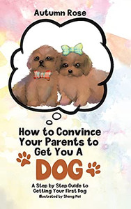 How To Convince Your Parents To Get You A Dog: A Step By Step Guide To Getting Your First Dog (Hardcover) How To Convince Your Parents To Get You A Dog: A Step By Step Guide To Getting Your First Dog (Hardcover)