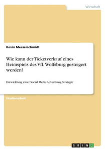 Wie Kann Der Ticketverkauf Eines Heimspiels Des Vfl Wolfsburg Gesteigert Werden?: Entwicklung Einer Social Media Advertising Strategie (German Edition)