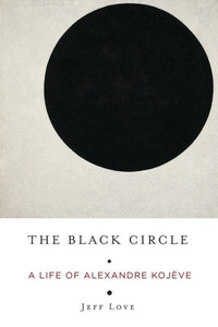 The Black Circle: A Life Of Alexandre Kojève The Black Circle: A Life Of Alexandre Kojève