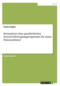 Konzeption Eines Ganzheitlichen Senioren-Bewegungsprogramms Für Einen Fitnessanbieter (German Edition) Konzeption Eines Ganzheitlichen Senioren-Bewegungsprogramms Für Einen Fitnessanbieter (German Edition)