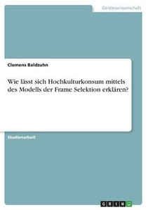 Wie Lässt Sich Hochkulturkonsum Mittels Des Modells Der Frame Selektion Erklären? (German Edition) Wie Lässt Sich Hochkulturkonsum Mittels Des Modells Der Frame Selektion Erklären? (German Edition)