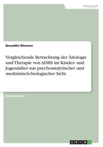 Vergleichende Betrachtung Der Ätiologie Und Therapie Von Adhs Im Kindes- Und Jugendalter Aus Psychoanalytischer Und Medizinisch-Biologischer Sicht (German Edition)