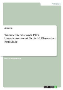 Trümmerliteratur Nach 1945. Unterrichtsentwurf Für Die 10. Klasse Einer Realschule (German Edition) Trümmerliteratur Nach 1945. Unterrichtsentwurf Für Die 10. Klasse Einer Realschule (German Edition)