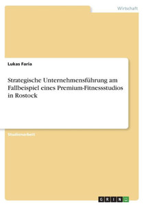 Strategische Unternehmensführung Am Fallbeispiel Eines Premium-Fitnessstudios In Rostock (German Edition) Strategische Unternehmensführung Am Fallbeispiel Eines Premium-Fitnessstudios In Rostock (German Edition)
