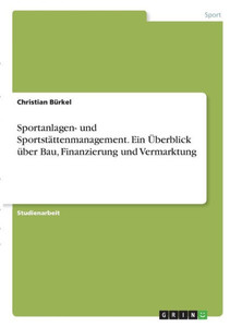 Sportanlagen- Und Sportstättenmanagement. Ein Überblick Über Bau, Finanzierung Und Vermarktung (German Edition) Sportanlagen- Und Sportstättenmanagement. Ein Überblick Über Bau, Finanzierung Und Vermarktung (German Edition)