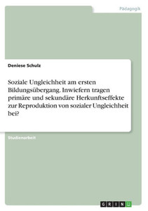 Soziale Ungleichheit Am Ersten Bildungsübergang. Inwiefern Tragen Primäre Und Sekundäre Herkunftseffekte Zur Reproduktion Von Sozialer Ungleichheit Bei? (German Edition) Soziale Ungleichheit Am Ersten Bildungsübergang. Inwiefern Tragen Primäre Und Sekundäre Herkunftseffekte Zur Reproduktion Von Sozialer Ungleichheit Bei? (German Edition)