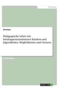 Pädagogische Arbeit Mit Bindungstraumatisierten Kindern Und Jugendlichen. Möglichkeiten Und Grenzen (German Edition)