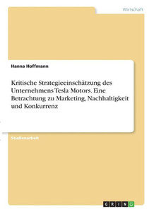 Kritische Strategieeinschätzung Des Unternehmens Tesla Motors. Eine Betrachtung Zu Marketing, Nachhaltigkeit Und Konkurrenz (German Edition) Kritische Strategieeinschätzung Des Unternehmens Tesla Motors. Eine Betrachtung Zu Marketing, Nachhaltigkeit Und Konkurrenz (German Edition)