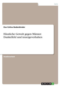 Häusliche Gewalt Gegen Männer. Dunkelfeld Und Anzeigeverhalten (German Edition) Häusliche Gewalt Gegen Männer. Dunkelfeld Und Anzeigeverhalten (German Edition)
