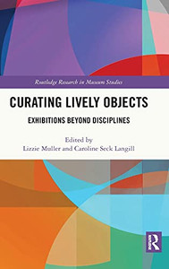 Curating Lively Objects: Exhibitions Beyond Disciplines (Routledge Research In Museum Studies) Curating Lively Objects: Exhibitions Beyond Disciplines (Routledge Research In Museum Studies)